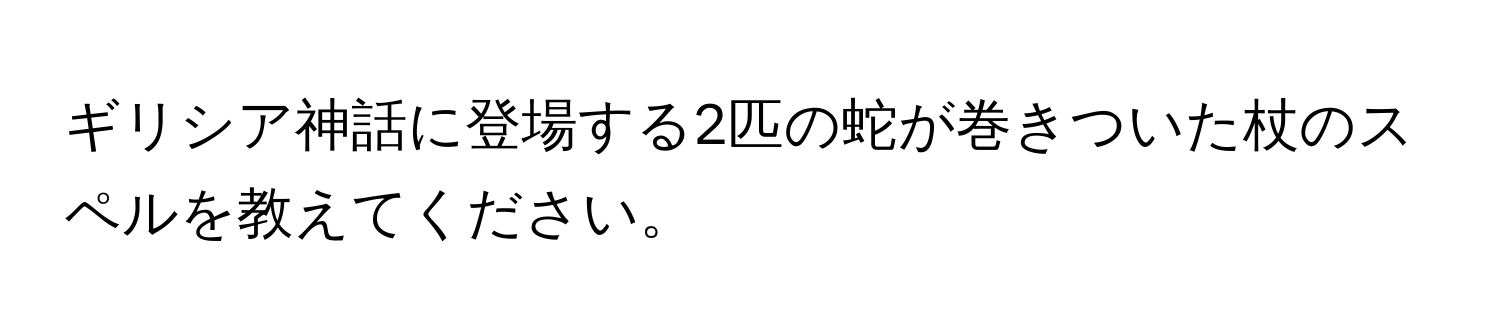 ギリシア神話に登場する2匹の蛇が巻きついた杖のスペルを教えてください。