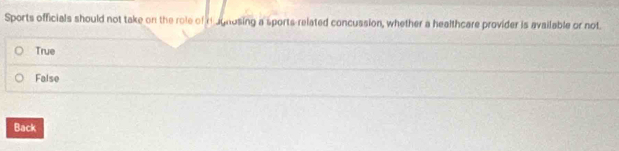 Sports officials should not take on the role of t ugnosing a sports-related concussion, whether a healthcare provider is available or not.
True
False
Back