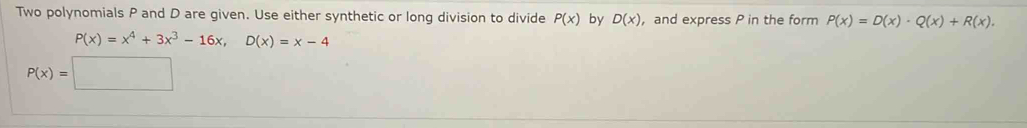 Two polynomials P and D are given. Use either synthetic or long division to divide P(x) by D(x) ， and express P in the form P(x)=D(x)· Q(x)+R(x).
P(x)=x^4+3x^3-16x, D(x)=x-4
P(x)=□