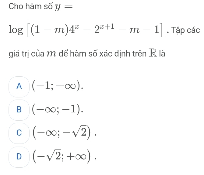 Cho hàm số y=
log [(1-m)4^x-2^(x+1)-m-1]. Tập các
giá trị của m để hàm số xác định trên R là
A (-1;+∈fty ).
B (-∈fty ;-1).
C (-∈fty ;-sqrt(2)).
D (-sqrt(2);+∈fty ).