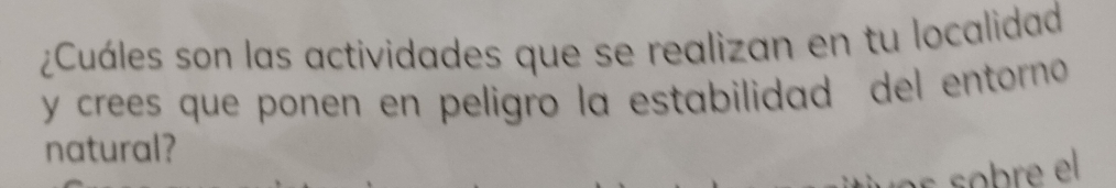 ¿Cuáles son las actividades que se realizan en tu localidad 
y crees que ponen en peligro la estabilidad del entorno 
natural? 
É sobre el