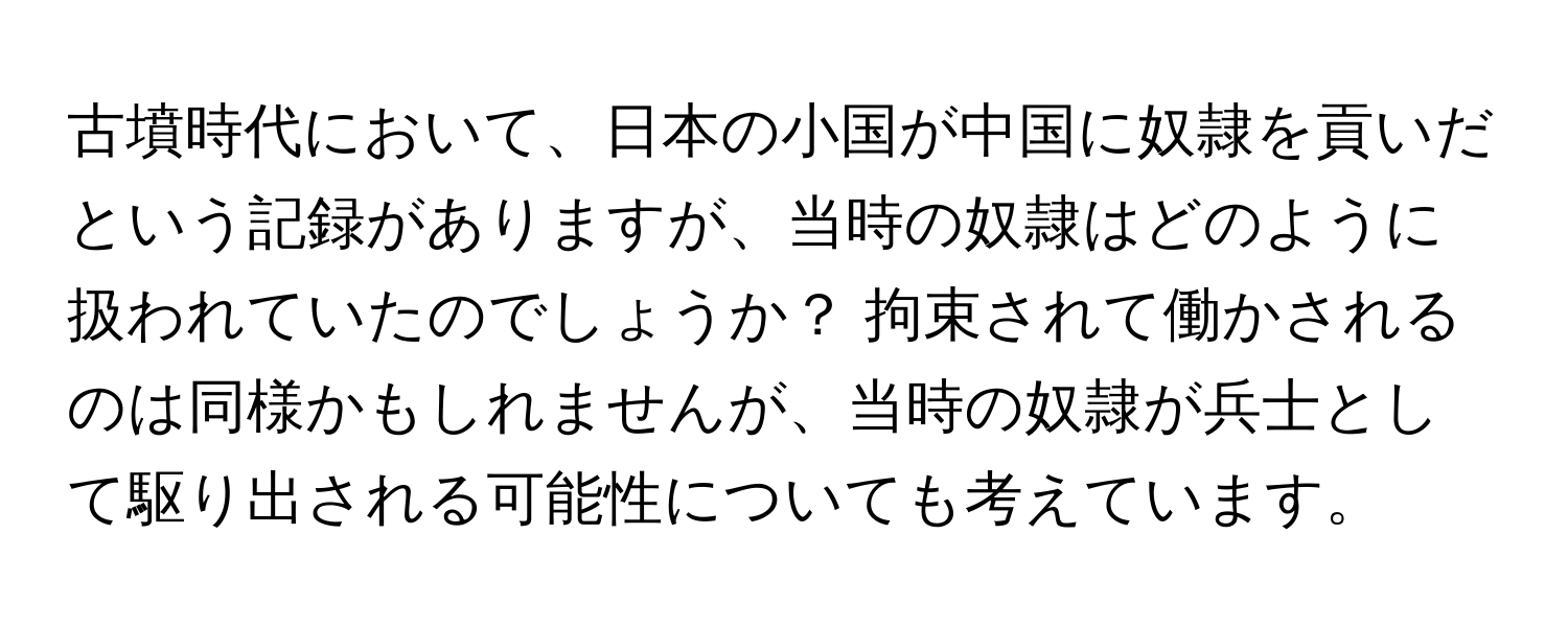 古墳時代において、日本の小国が中国に奴隷を貢いだという記録がありますが、当時の奴隷はどのように扱われていたのでしょうか？ 拘束されて働かされるのは同様かもしれませんが、当時の奴隷が兵士として駆り出される可能性についても考えています。