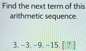 Find the next term of this 
arithmetic sequence.
3, -3, -9, -15, [?]