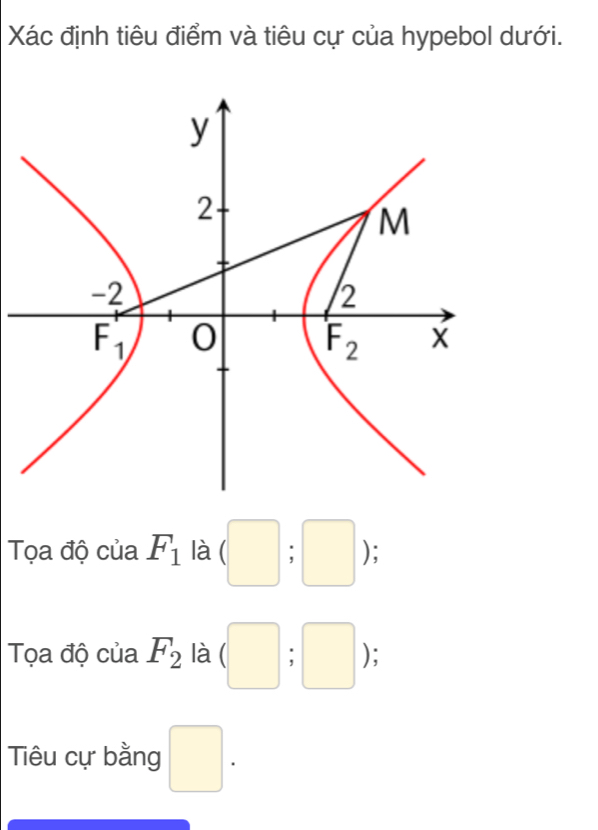 Xác định tiêu điểm và tiêu cự của hypebol dưới.
Tọa độ của F_1 là (□ ;□ );
Tọa độ của F_2 là (□ ;□ );
Tiêu cự bằng □ .