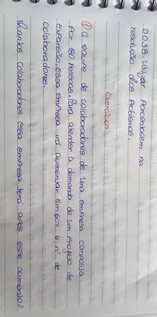 viligar porcenasem na 
resolugao dos problemas. 
Exercicios 
①a eavipe de colaboradores de uma empresa compossa 
for 180 ressoos. Para alender a demanda de im projeso de 
expansao, essa empresa ira aumentar em60r a n^2 de 
colaboradores. 
uantos colaboradores essa empresa Jera ands esse aumendo?
