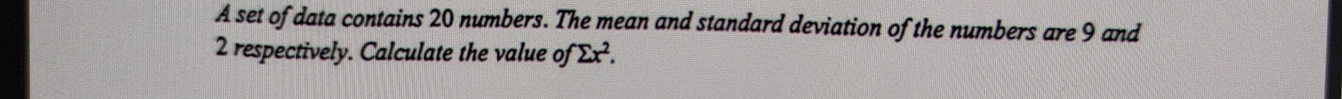 A set of data contains 20 numbers. The mean and standard deviation of the numbers are 9 and
2 respectively. Calculate the value of sumlimits x^2.