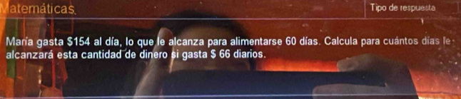 atemáticas. Tipo de respuesta 
María gasta $154 al día, lo que le alcanza para alimentarse 60 días. Calcula para cuántos días le 
alcanzará esta cantidad de dinero si gasta $ 66 diarios.