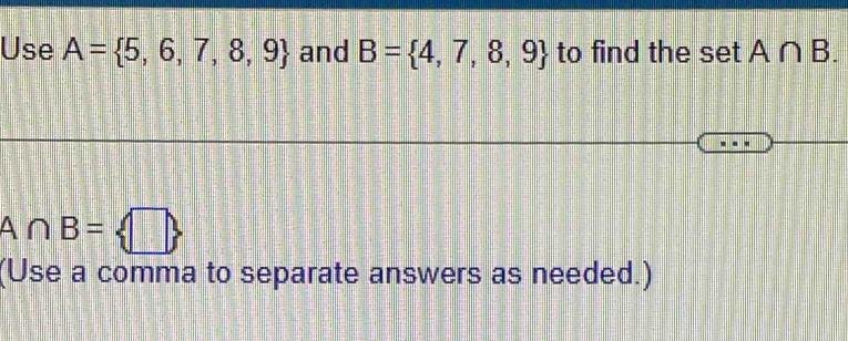 Use A= 5,6,7,8,9 and B= 4,7,8,9 to find the set A∩ B.
A∩ B= □ 
(Use a comma to separate answers as needed.)