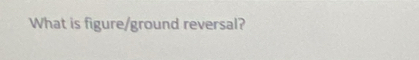 What is figure/ground reversal?