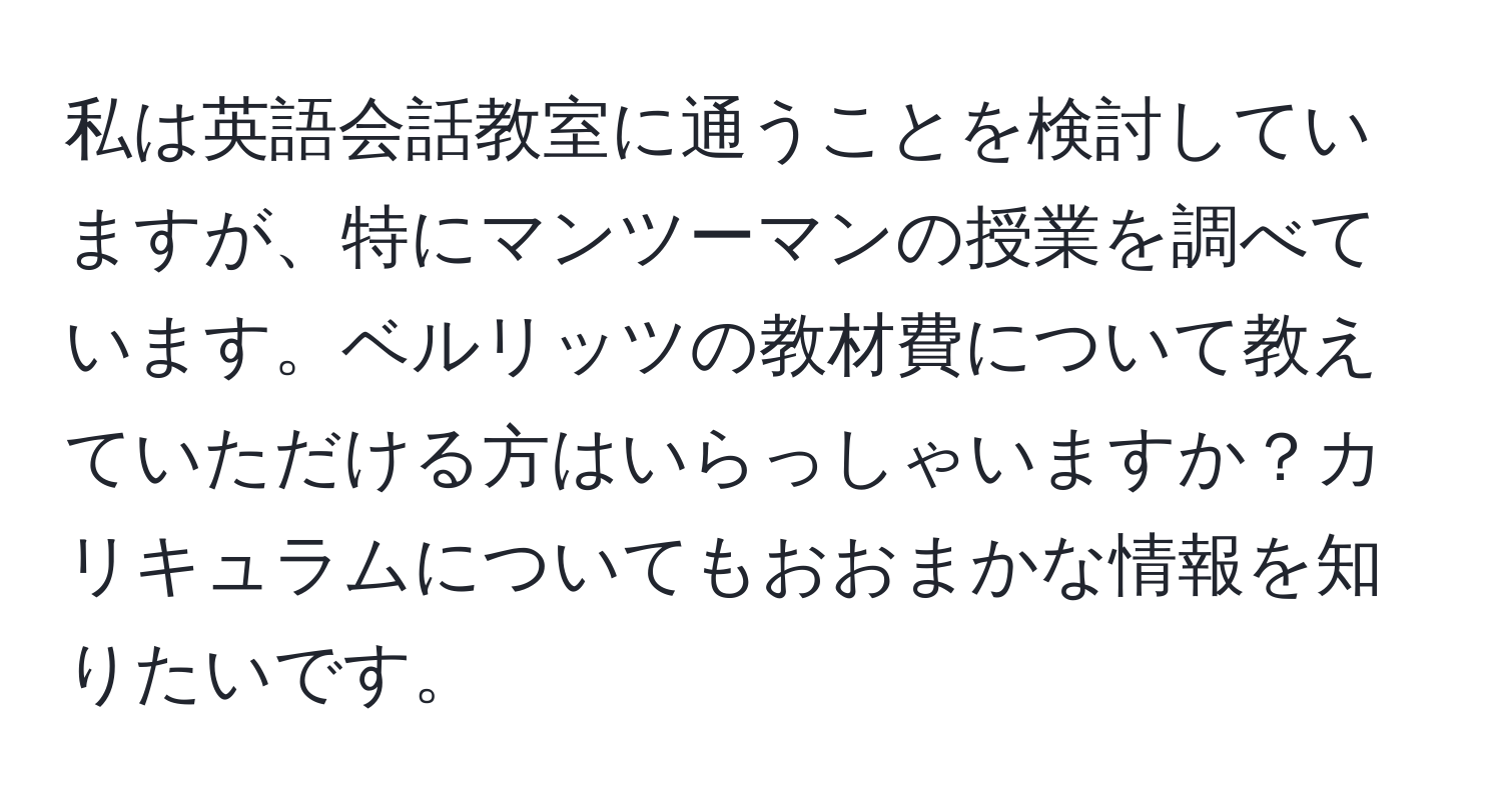 私は英語会話教室に通うことを検討していますが、特にマンツーマンの授業を調べています。ベルリッツの教材費について教えていただける方はいらっしゃいますか？カリキュラムについてもおおまかな情報を知りたいです。