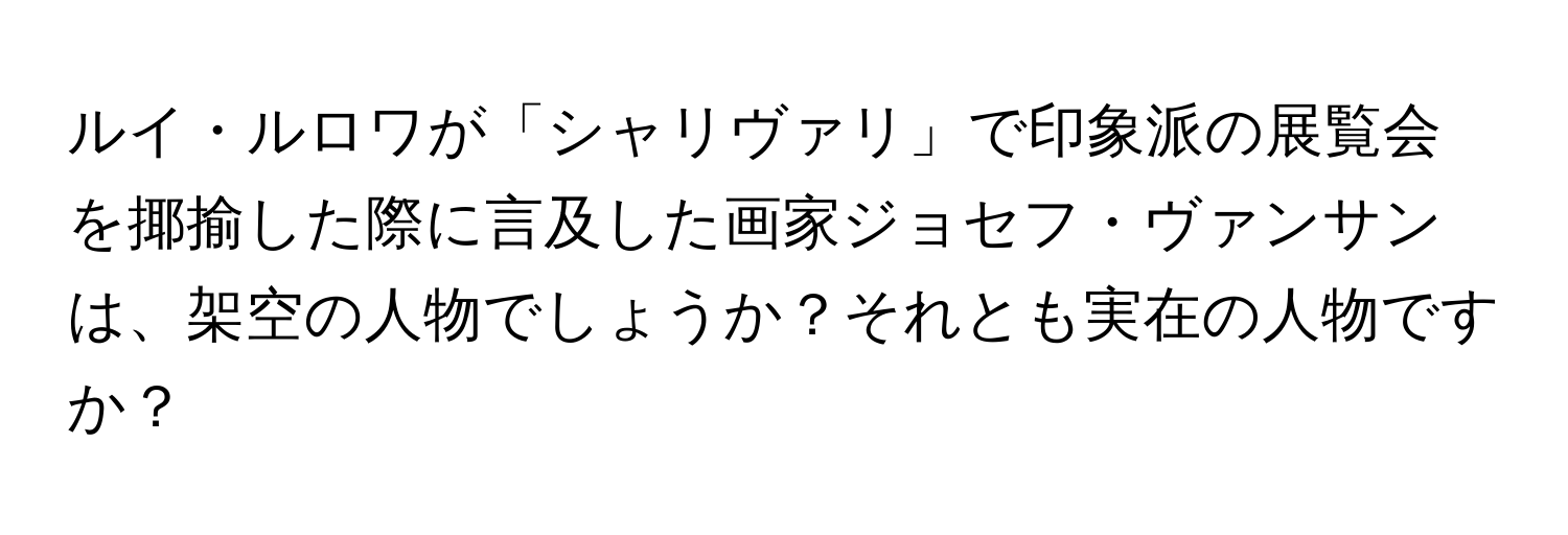 ルイ・ルロワが「シャリヴァリ」で印象派の展覧会を揶揄した際に言及した画家ジョセフ・ヴァンサンは、架空の人物でしょうか？それとも実在の人物ですか？