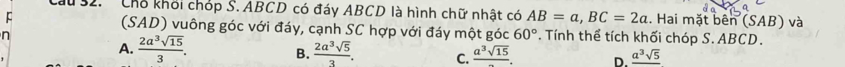 Cau 32. ' Chó khối chóp S. ABCD có đáy ABCD là hình chữ nhật có AB=a, BC=2a. Hai mặt bên (SAB) và
(SAD) vuông góc với đáy, cạnh SC hợp với đáy một góc 60°. Tính thể tích khối chóp S. ABCD.
n
A.  2a^3sqrt(15)/3 .  2a^3sqrt(5)/3 . frac a^3sqrt(15). _ a^3sqrt(5)
B.
C.
D.