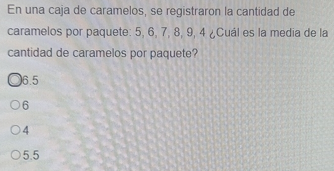 En una caja de caramelos, se registraron la cantidad de
caramelos por paquete: 5, 6, 7, 8, 9, 4 ¿Cuál es la media de la
cantidad de caramelos por paquete?
6.5
6
4
5.5