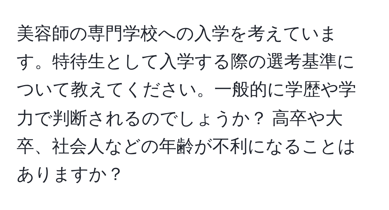 美容師の専門学校への入学を考えています。特待生として入学する際の選考基準について教えてください。一般的に学歴や学力で判断されるのでしょうか？ 高卒や大卒、社会人などの年齢が不利になることはありますか？