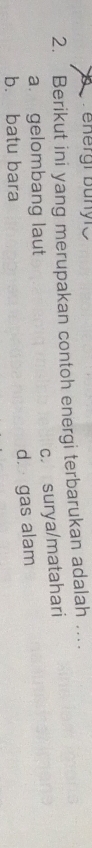 energr Bünyr
2. Berikut ini yang merupakan contoh energi terbarukan adalah ...
c. surya/matahari
a. gelombang laut
b. batu bara d. gas alam
