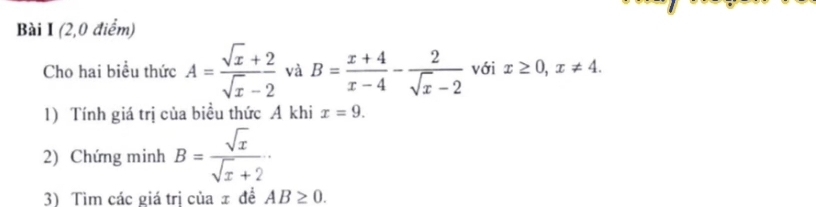 (2,0 điểm) 
Cho hai biểu thức A= (sqrt(x)+2)/sqrt(x)-2  và B= (x+4)/x-4 - 2/sqrt(x)-2  với x≥ 0, x!= 4. 
1) Tính giá trị của biều thức A khi x=9. 
2) Chứng minh B= sqrt(x)/sqrt(x)+2 ·
3) Tìm các giá trị của ± để AB≥ 0.