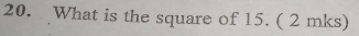 What is the square of 15. ( 2 mks)