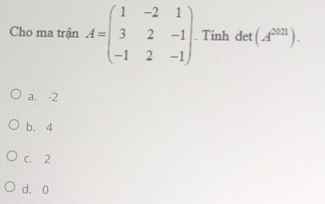 Cho ma trận A=beginpmatrix 1&-2&1 3&2&-1 -1&2&-1endpmatrix. Tính det (A^(2021)).
a. -2
b. 4
c. 2
d. 0