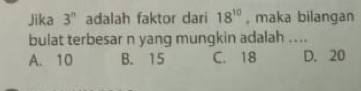 Jika 3^n adalah faktor dari 18^(10) , maka bilangan
bulat terbesar n yang mungkin adalah ....
A. 10 B. 15 C. 18 D. 20