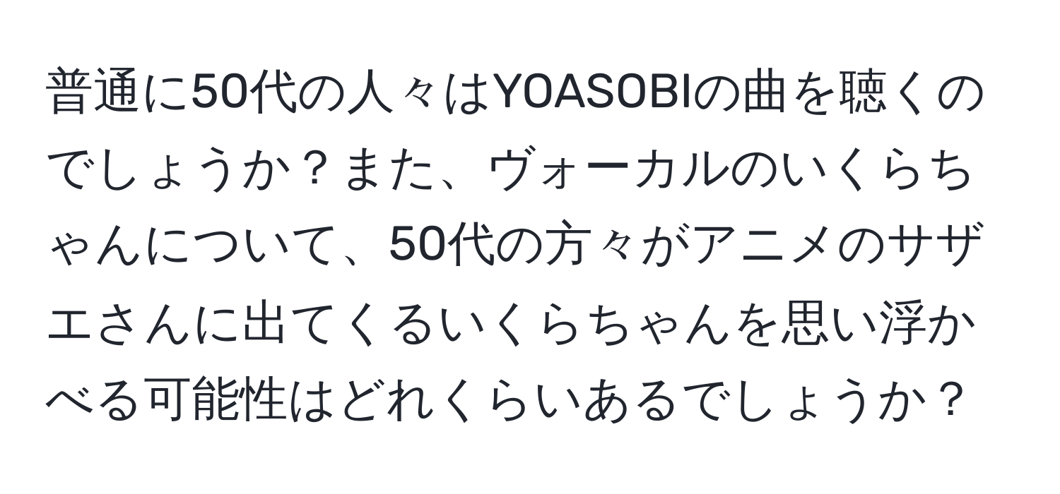 普通に50代の人々はYOASOBIの曲を聴くのでしょうか？また、ヴォーカルのいくらちゃんについて、50代の方々がアニメのサザエさんに出てくるいくらちゃんを思い浮かべる可能性はどれくらいあるでしょうか？