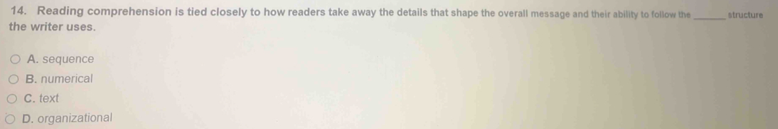 Reading comprehension is tied closely to how readers take away the details that shape the overall message and their ability to follow the_ structure
the writer uses.
A. sequence
B. numerical
C. text
D. organizational