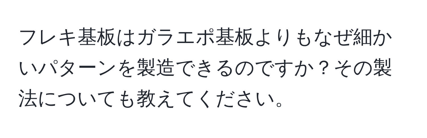 フレキ基板はガラエポ基板よりもなぜ細かいパターンを製造できるのですか？その製法についても教えてください。