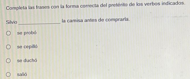 Completa las frases con la forma correcta del pretérito de los verbos indicados.
Silvio_ la camisa antes de comprarla.
se probó
se cepilló
se duchó
salió