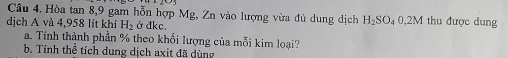 Hòa tan 8, 9 gam hỗn hợp Mg, Zn vào lượng vừa đủ dung dịch H_2SO_40,2M thu được dung 
dịch A và 4,958 lít khí H_2 ở đkc. 
a. Tính thành phần % theo khối lượng của mỗi kim loại? 
b. Tính thể tích dung dịch axit đã dùng