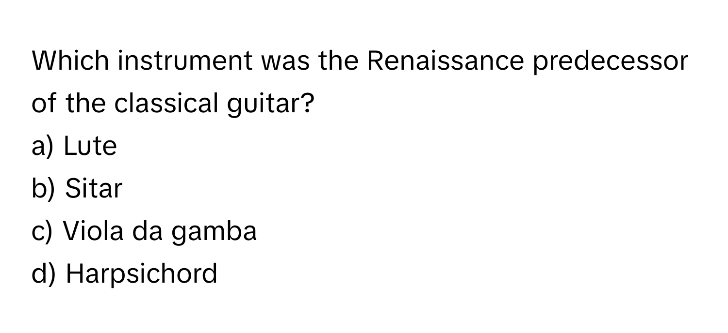 Which instrument was the Renaissance predecessor of the classical guitar?

a) Lute
b) Sitar
c) Viola da gamba
d) Harpsichord