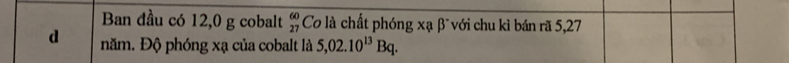 Ban đầu có 12,0 g cobalt beginarrayr 60 27endarray Co là chất phóng xạ βĩvới chu kì bán rã 5, 27
d năm. Độ phóng xạ của cobalt là 5,02.10^(13)Bq.