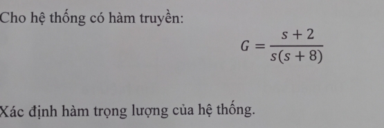 Cho hệ thống có hàm truyền:
G= (s+2)/s(s+8) 
Xác định hàm trọng lượng của hệ thống.