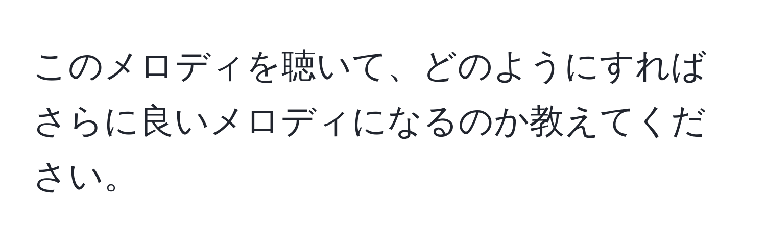 このメロディを聴いて、どのようにすればさらに良いメロディになるのか教えてください。