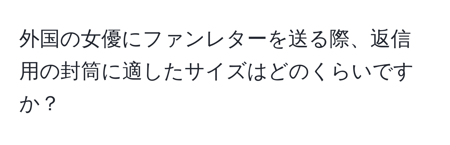 外国の女優にファンレターを送る際、返信用の封筒に適したサイズはどのくらいですか？