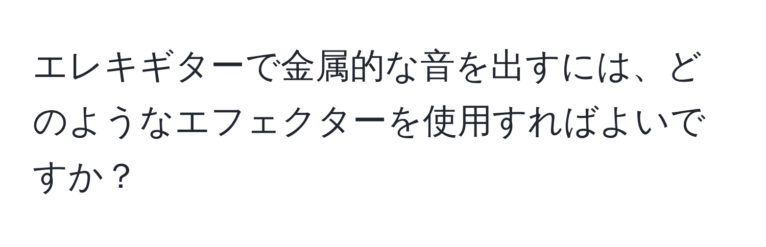 エレキギターで金属的な音を出すには、どのようなエフェクターを使用すればよいですか？