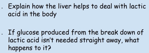 Explain how the liver helps to deal with lactic 
acid in the body 
. If glucose produced from the break down of 
lactic acid isn't needed straight away, what 
happens to it?