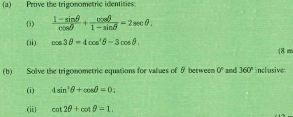 Prove the trigonometric identities: 
(i)  (1-sin θ )/cos θ  + cos θ /1-sin θ  =2sec θ; 
(ii) cos 3θ =4cos^3θ -3cos θ. 
(8 m 
(b) Solve the trigonometric equations for values of θ between 0° and 360° inclusive: 
(i) 4sin^2θ +cos θ =0 : 
(ii) cot 2θ +cot θ =1.