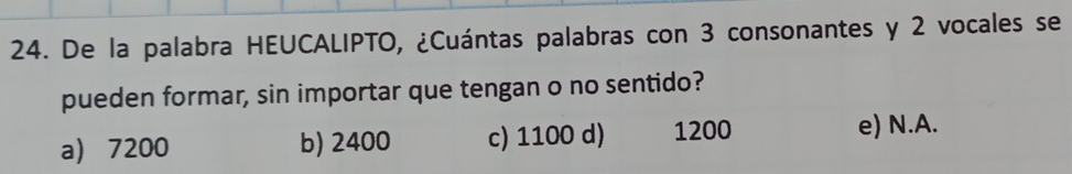 De la palabra HEUCALIPTO, ¿Cuántas palabras con 3 consonantes y 2 vocales se
pueden formar, sin importar que tengan o no sentido?
a 7200 b) 2400 c) 1100 d) 1200 e) N. A.