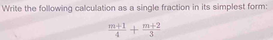 Write the following calculation as a single fraction in its simplest form:
 (m+1)/4 + (m+2)/3 