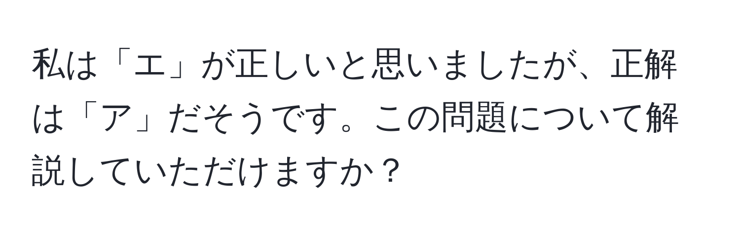 私は「エ」が正しいと思いましたが、正解は「ア」だそうです。この問題について解説していただけますか？