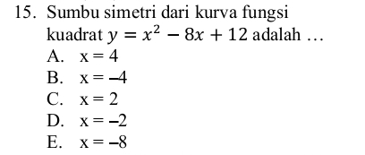 Sumbu simetri dari kurva fungsi
kuadrat y=x^2-8x+12 adalah …
A. x=4
B. x=-4
C. x=2
D. x=-2
E. x=-8