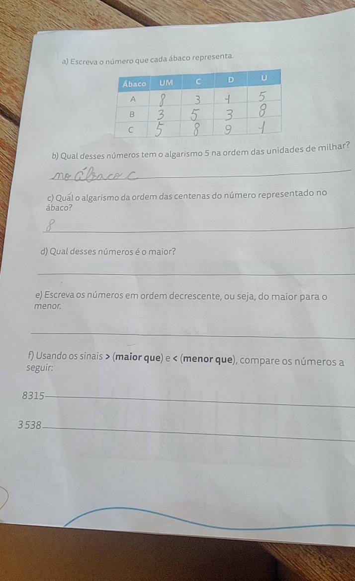 Escreva o número que cada ábaco representa. 
b) Qual desses números tem o algarismo 5 na ordem das unidades de milhar? 
_ 
c) Quál o algarismo da ordem das centenas do número representado no 
ábaco? 
_ 
d) Qual desses números é o maior? 
_ 
e) Escreva os números em ordem decrescente, ou seja, do maior para o 
menor. 
_ 
f) Usando os sinais (maior que) e (menor que), compare os números a 
seguir:
8315 _
3 538 _