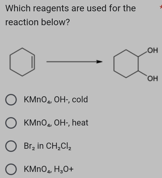 Which reagents are used for the 
reaction below?
KMn O_4 0 □^(·) . , cold
V Mn O_4 , OH-, heat
Br_2 in CH_2Cl_2
KMnO_4, H_3O+