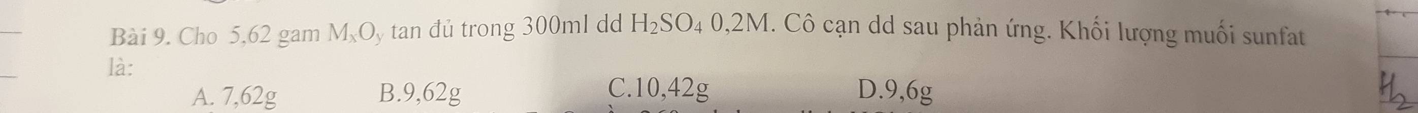 Cho 5,62 gam MạOy tan đủ trong 300ml dd H₂SO₄ 0,2M. Cô cạn dd sau phản ứng. Khối lượng muối sunfat
là: D. 9,6g
A. 7,62g B. 9,62g
C. 10, 42g