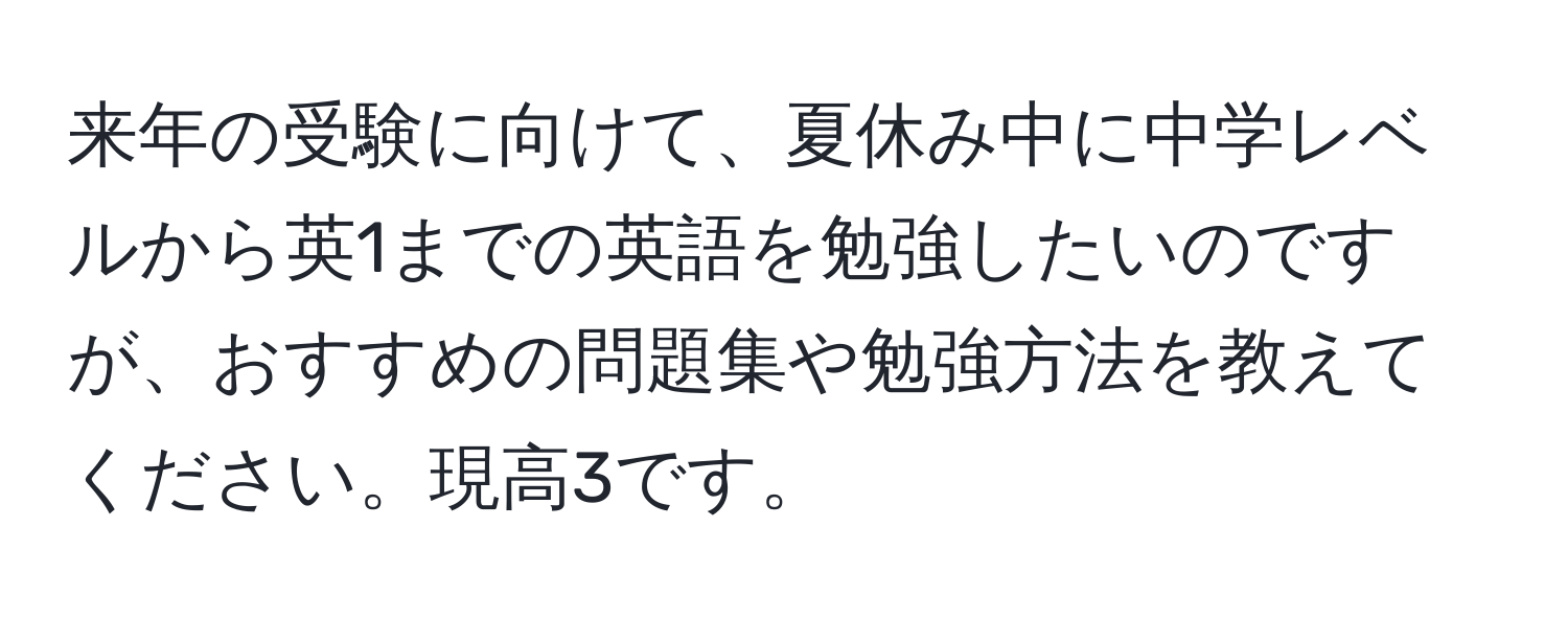 来年の受験に向けて、夏休み中に中学レベルから英1までの英語を勉強したいのですが、おすすめの問題集や勉強方法を教えてください。現高3です。