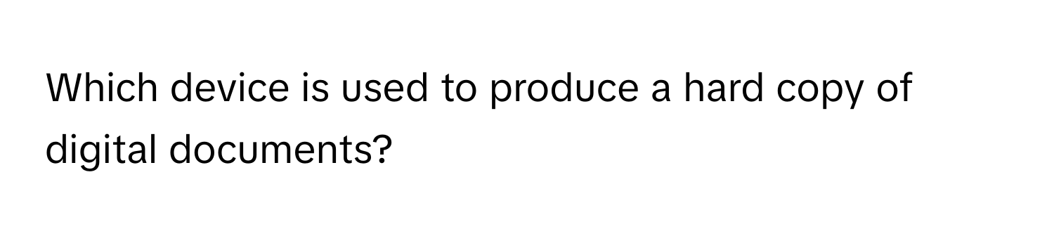 Which device is used to produce a hard copy of digital documents?