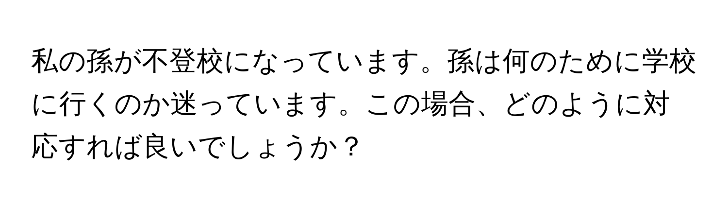 私の孫が不登校になっています。孫は何のために学校に行くのか迷っています。この場合、どのように対応すれば良いでしょうか？