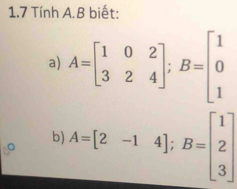 1.7 Tính A. B biết:
a) A=beginbmatrix 1&0&2 3&2&4endbmatrix; B=beginbmatrix 1 0 1endbmatrix
b) A=[2-14]; B=beginbmatrix 1 2 3endbmatrix