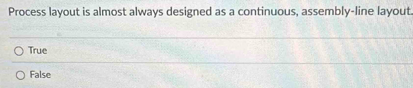 Process layout is almost always designed as a continuous, assembly-line layout
True
False