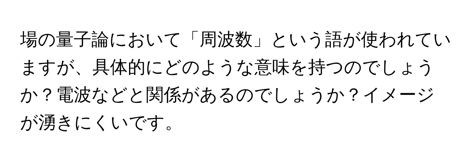 場の量子論において「周波数」という語が使われていますが、具体的にどのような意味を持つのでしょうか？電波などと関係があるのでしょうか？イメージが湧きにくいです。