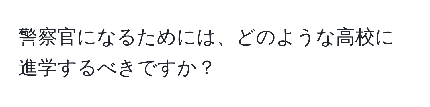 警察官になるためには、どのような高校に進学するべきですか？